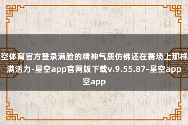 星空体育官方登录满脸的精神气质仿佛还在赛场上那样充满活力-星空app官网版下载v.9.55.87-星空app