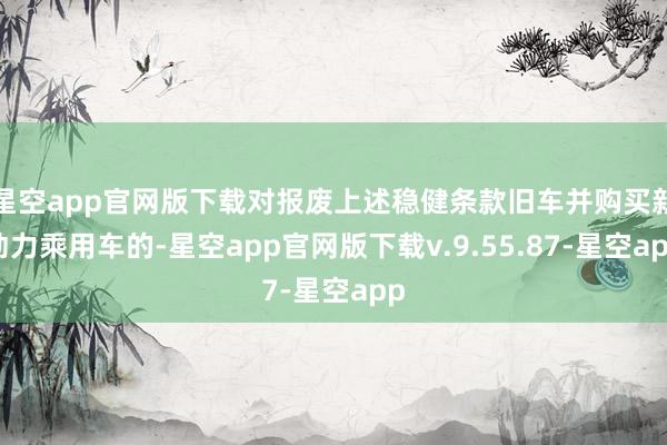 星空app官网版下载对报废上述稳健条款旧车并购买新动力乘用车的-星空app官网版下载v.9.55.87-星空app