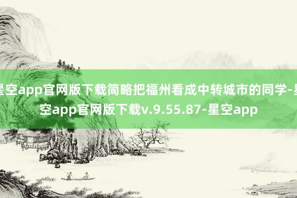 星空app官网版下载简略把福州看成中转城市的同学-星空app官网版下载v.9.55.87-星空app