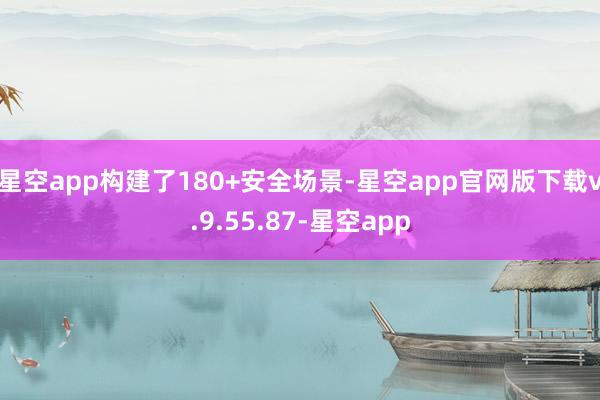 星空app构建了180+安全场景-星空app官网版下载v.9.55.87-星空app