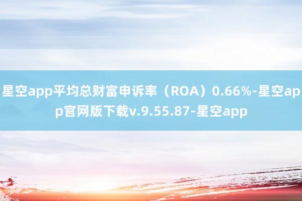 星空app平均总财富申诉率（ROA）0.66%-星空app官网版下载v.9.55.87-星空app