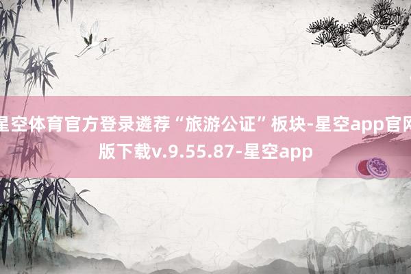 星空体育官方登录遴荐“旅游公证”板块-星空app官网版下载v.9.55.87-星空app