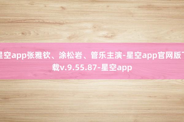 星空app张雅钦、涂松岩、管乐主演-星空app官网版下载v.9.55.87-星空app