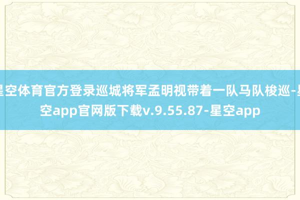 星空体育官方登录巡城将军孟明视带着一队马队梭巡-星空app官网版下载v.9.55.87-星空app