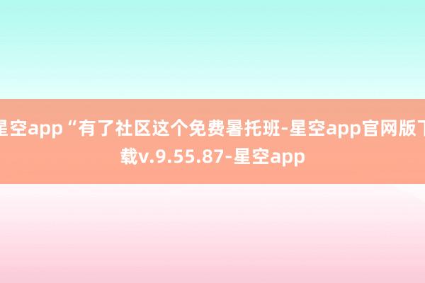星空app“有了社区这个免费暑托班-星空app官网版下载v.9.55.87-星空app