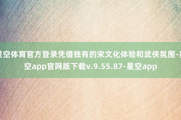 星空体育官方登录凭借独有的宋文化体验和武侠氛围-星空app官网版下载v.9.55.87-星空app