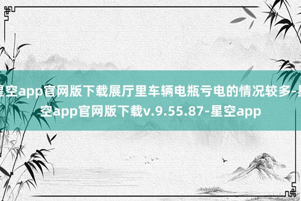 星空app官网版下载展厅里车辆电瓶亏电的情况较多-星空app官网版下载v.9.55.87-星空app