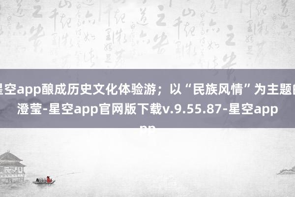 星空app酿成历史文化体验游；以“民族风情”为主题的澄莹-星空app官网版下载v.9.55.87-星空app