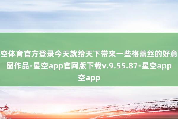 星空体育官方登录今天就给天下带来一些格蕾丝的好意思图作品-星空app官网版下载v.9.55.87-星空app