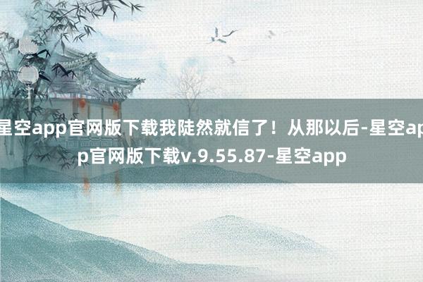 星空app官网版下载我陡然就信了！从那以后-星空app官网版下载v.9.55.87-星空app