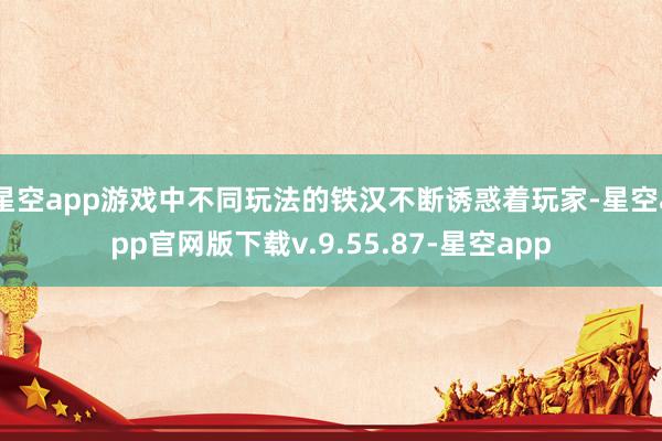 星空app游戏中不同玩法的铁汉不断诱惑着玩家-星空app官网版下载v.9.55.87-星空app