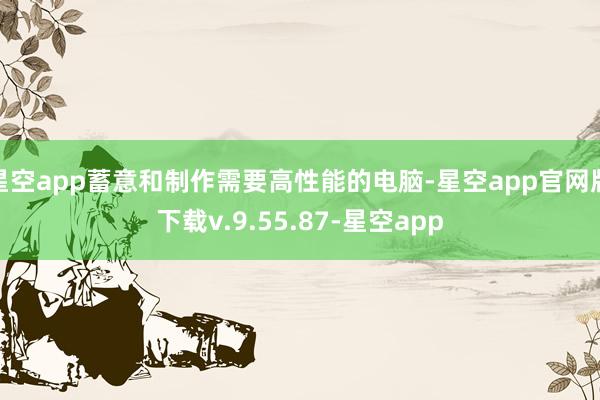 星空app蓄意和制作需要高性能的电脑-星空app官网版下载v.9.55.87-星空app