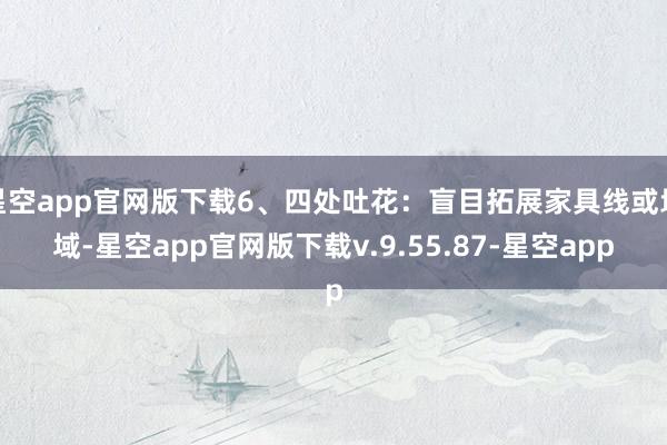 星空app官网版下载6、四处吐花：盲目拓展家具线或地域-星空app官网版下载v.9.55.87-星空app