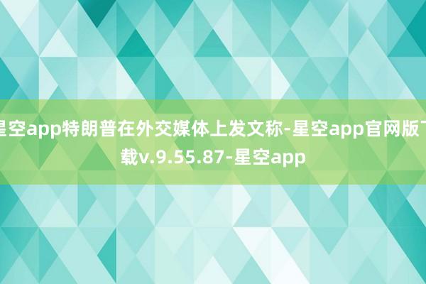 星空app特朗普在外交媒体上发文称-星空app官网版下载v.9.55.87-星空app