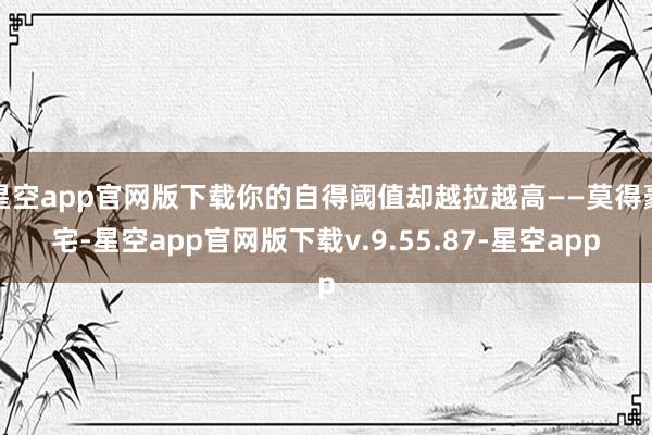 星空app官网版下载你的自得阈值却越拉越高——莫得豪宅-星空app官网版下载v.9.55.87-星空app