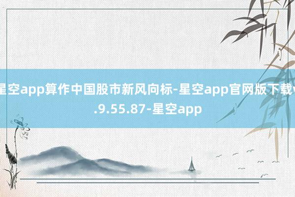 星空app算作中国股市新风向标-星空app官网版下载v.9.55.87-星空app