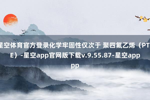星空体育官方登录化学牢固性仅次于 聚四氟乙烯（PTFE）-星空app官网版下载v.9.55.87-星空app