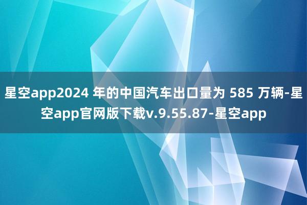 星空app2024 年的中国汽车出口量为 585 万辆-星空app官网版下载v.9.55.87-星空app