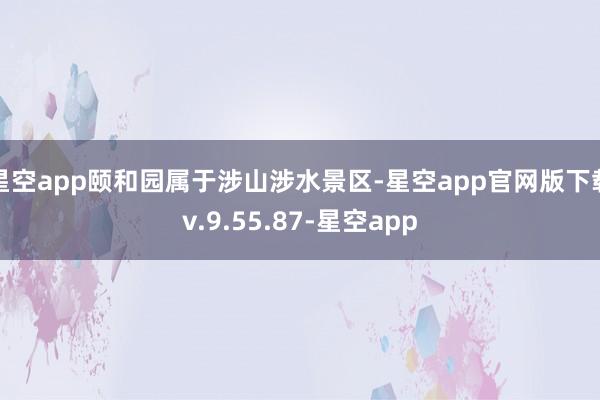 星空app颐和园属于涉山涉水景区-星空app官网版下载v.9.55.87-星空app