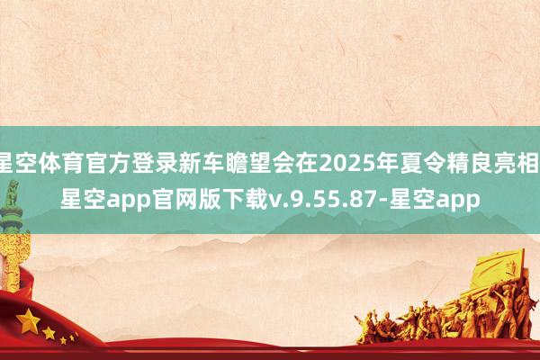 星空体育官方登录新车瞻望会在2025年夏令精良亮相-星空app官网版下载v.9.55.87-星空app