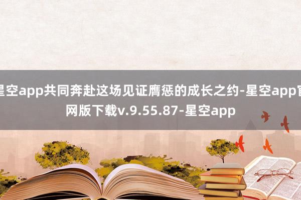 星空app共同奔赴这场见证膺惩的成长之约-星空app官网版下载v.9.55.87-星空app