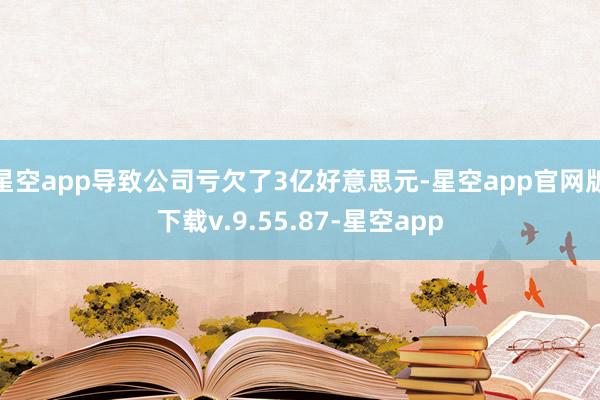 星空app导致公司亏欠了3亿好意思元-星空app官网版下载v.9.55.87-星空app