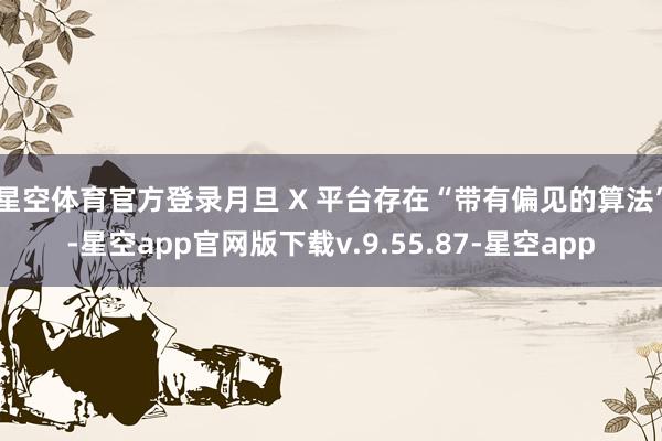 星空体育官方登录月旦 X 平台存在“带有偏见的算法”-星空app官网版下载v.9.55.87-星空app