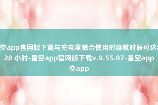 星空app官网版下载与充电盒融合使用时续航时辰可达约 28 小时-星空app官网版下载v.9.55.87-星空app