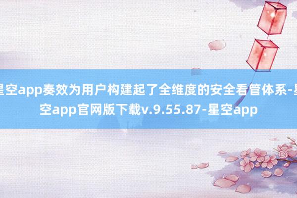 星空app奏效为用户构建起了全维度的安全看管体系-星空app官网版下载v.9.55.87-星空app