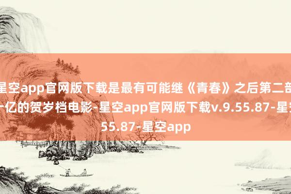 星空app官网版下载是最有可能继《青春》之后第二部冲突十亿的贺岁档电影-星空app官网版下载v.9.55.87-星空app