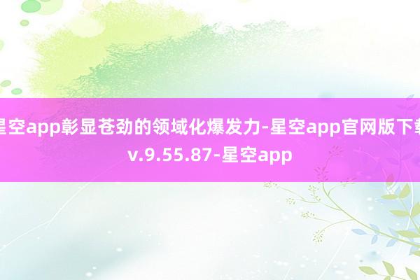 星空app彰显苍劲的领域化爆发力-星空app官网版下载v.9.55.87-星空app