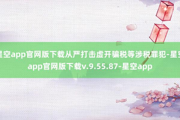 星空app官网版下载从严打击虚开骗税等涉税罪犯-星空app官网版下载v.9.55.87-星空app