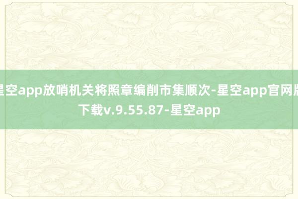 星空app放哨机关将照章编削市集顺次-星空app官网版下载v.9.55.87-星空app