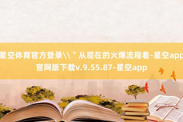 星空体育官方登录\＂从现在的火爆流程看-星空app官网版下载v.9.55.87-星空app