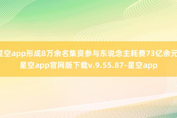 星空app形成8万余名集资参与东说念主耗费73亿余元-星空app官网版下载v.9.55.87-星空app