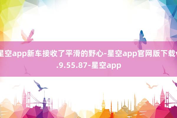 星空app新车接收了平滑的野心-星空app官网版下载v.9.55.87-星空app