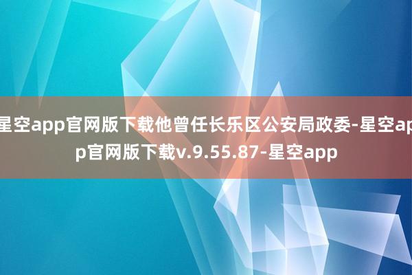 星空app官网版下载他曾任长乐区公安局政委-星空app官网版下载v.9.55.87-星空app