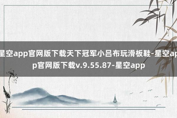 星空app官网版下载天下冠军小吕布玩滑板鞋-星空app官网版下载v.9.55.87-星空app