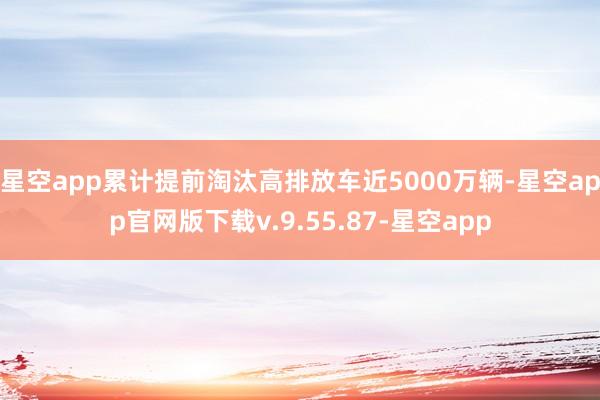 星空app累计提前淘汰高排放车近5000万辆-星空app官网版下载v.9.55.87-星空app