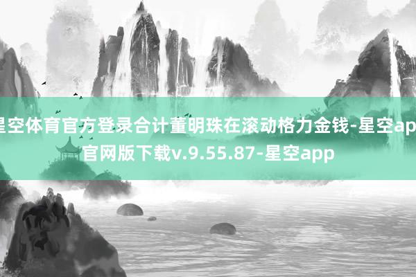星空体育官方登录合计董明珠在滚动格力金钱-星空app官网版下载v.9.55.87-星空app