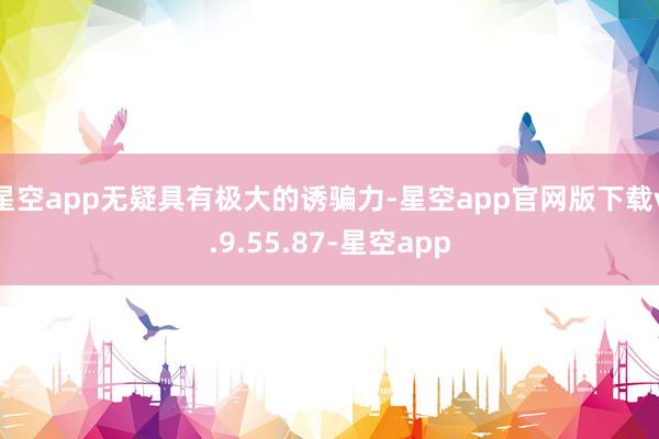 星空app无疑具有极大的诱骗力-星空app官网版下载v.9.55.87-星空app