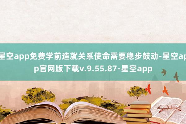 星空app免费学前造就关系使命需要稳步鼓动-星空app官网版下载v.9.55.87-星空app