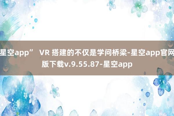 星空app”  VR 搭建的不仅是学问桥梁-星空app官网版下载v.9.55.87-星空app