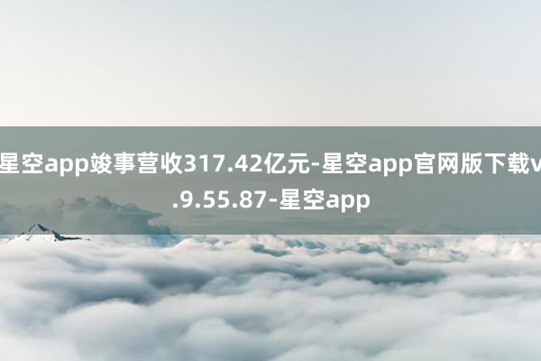 星空app竣事营收317.42亿元-星空app官网版下载v.9.55.87-星空app
