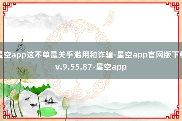 星空app这不单是关乎滥用和诈骗-星空app官网版下载v.9.55.87-星空app