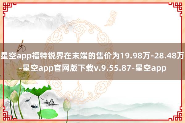 星空app福特锐界在末端的售价为19.98万-28.48万-星空app官网版下载v.9.55.87-星空app