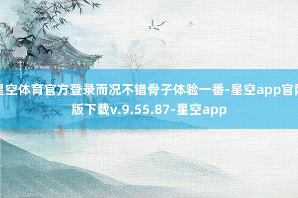 星空体育官方登录而况不错骨子体验一番-星空app官网版下载v.9.55.87-星空app