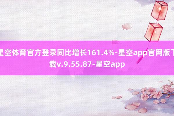 星空体育官方登录同比增长161.4%-星空app官网版下载v.9.55.87-星空app