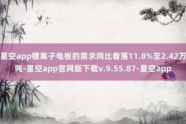 星空app锂离子电板的需求同比着落11.8%至2.42万吨-星空app官网版下载v.9.55.87-星空app