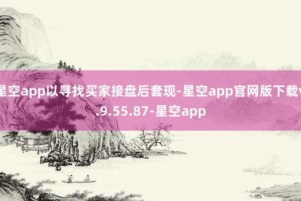 星空app以寻找买家接盘后套现-星空app官网版下载v.9.55.87-星空app